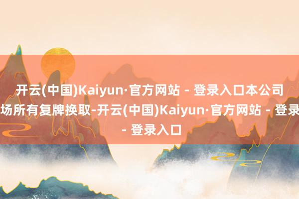 开云(中国)Kaiyun·官方网站 - 登录入口本公司已收场所有复牌换取-开云(中国)Kaiyun·官方网站 - 登录入口