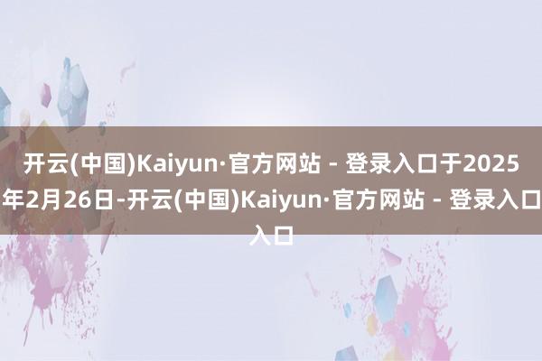 开云(中国)Kaiyun·官方网站 - 登录入口于2025年2月26日-开云(中国)Kaiyun·官方网站 - 登录入口