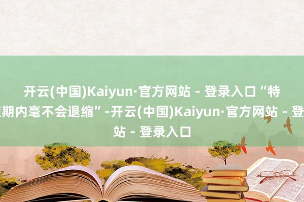 开云(中国)Kaiyun·官方网站 - 登录入口 “特朗普短期内毫不会退缩”-开云(中国)Kaiyun·官方网站 - 登录入口