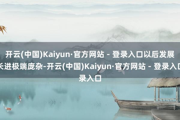 开云(中国)Kaiyun·官方网站 - 登录入口以后发展长进极端庞杂-开云(中国)Kaiyun·官方网站 - 登录入口