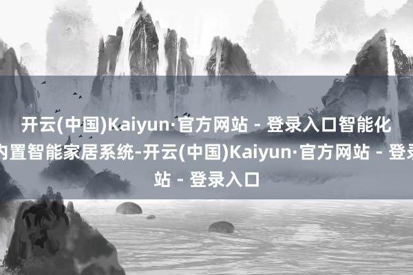 开云(中国)Kaiyun·官方网站 - 登录入口智能化体验内置智能家居系统-开云(中国)Kaiyun·官方网站 - 登录入口