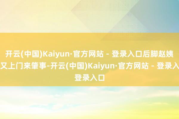 开云(中国)Kaiyun·官方网站 - 登录入口后脚赵姨娘又上门来肇事-开云(中国)Kaiyun·官方网站 - 登录入口